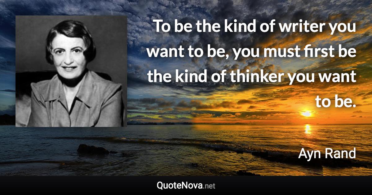 To be the kind of writer you want to be, you must first be the kind of thinker you want to be. - Ayn Rand quote