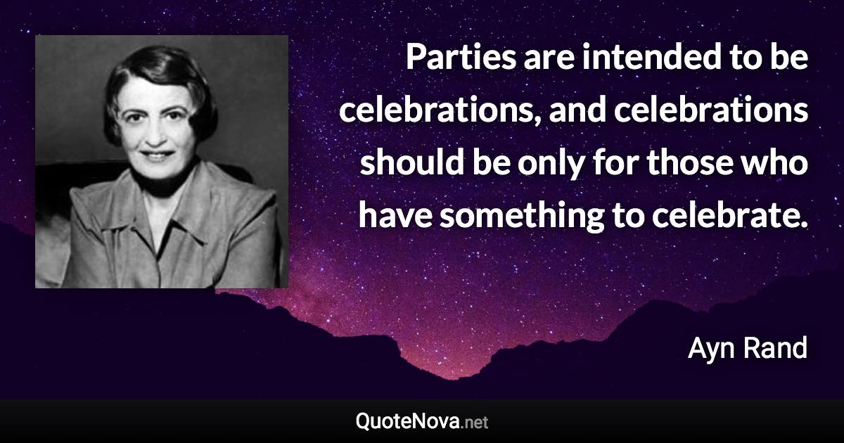 Parties are intended to be celebrations, and celebrations should be only for those who have something to celebrate. - Ayn Rand quote