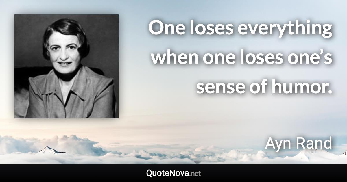 One loses everything when one loses one’s sense of humor. - Ayn Rand quote