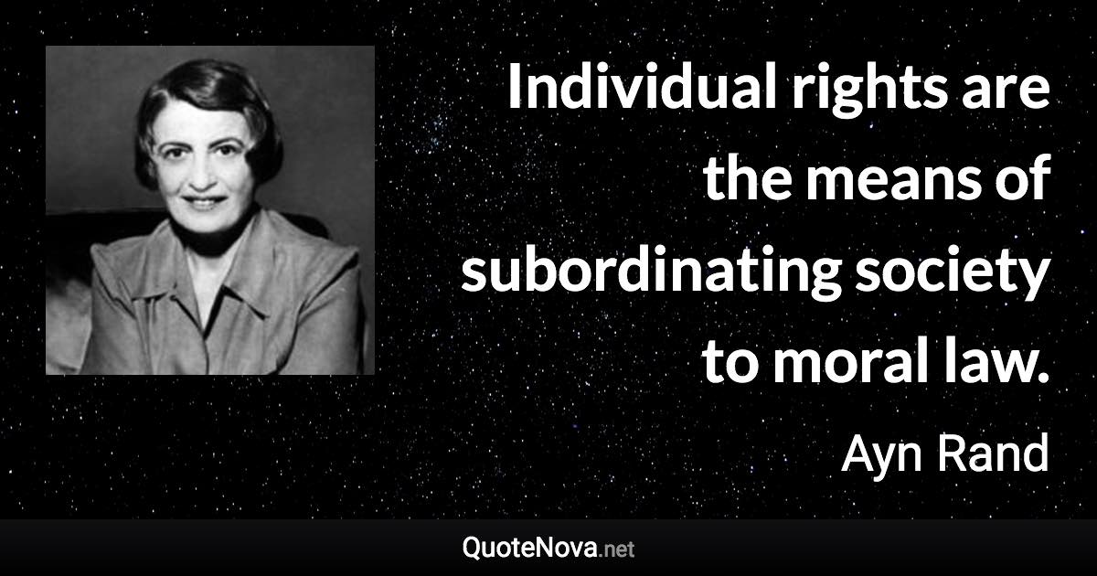 Individual rights are the means of subordinating society to moral law. - Ayn Rand quote