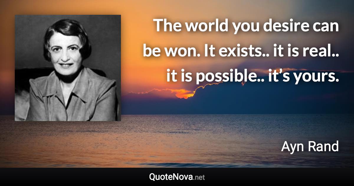 The world you desire can be won. It exists.. it is real.. it is possible.. it’s yours. - Ayn Rand quote