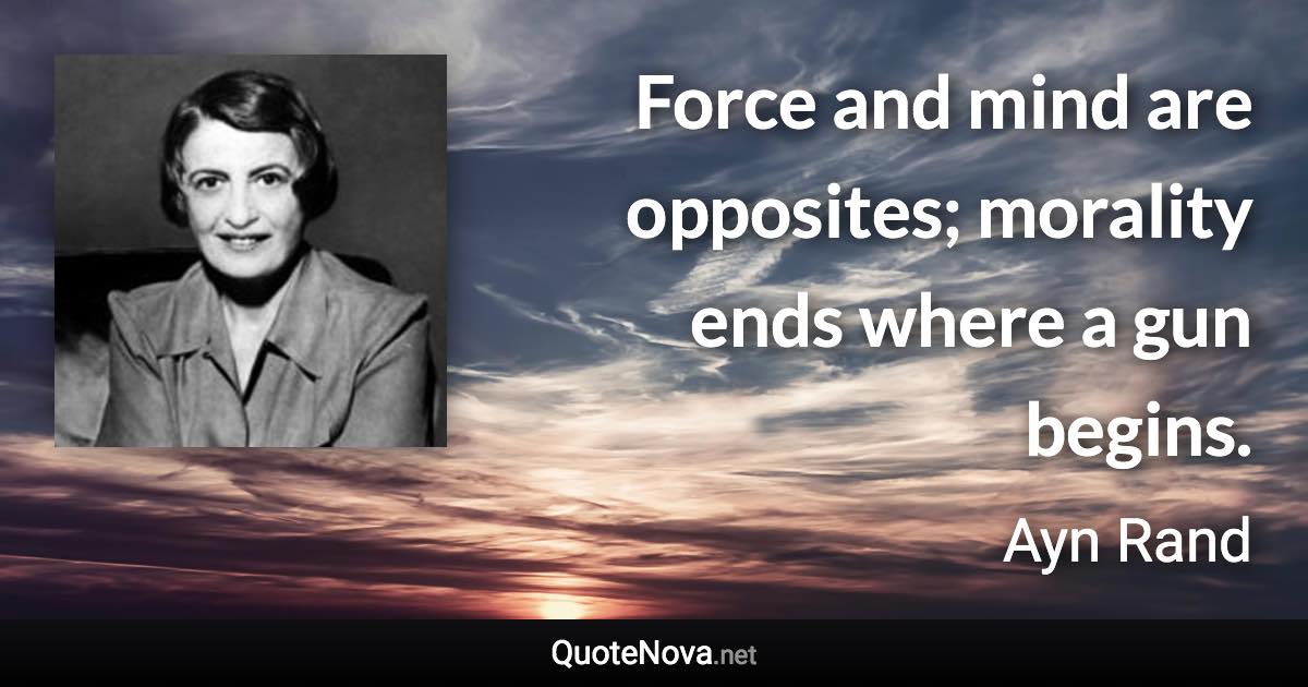 Force and mind are opposites; morality ends where a gun begins. - Ayn Rand quote