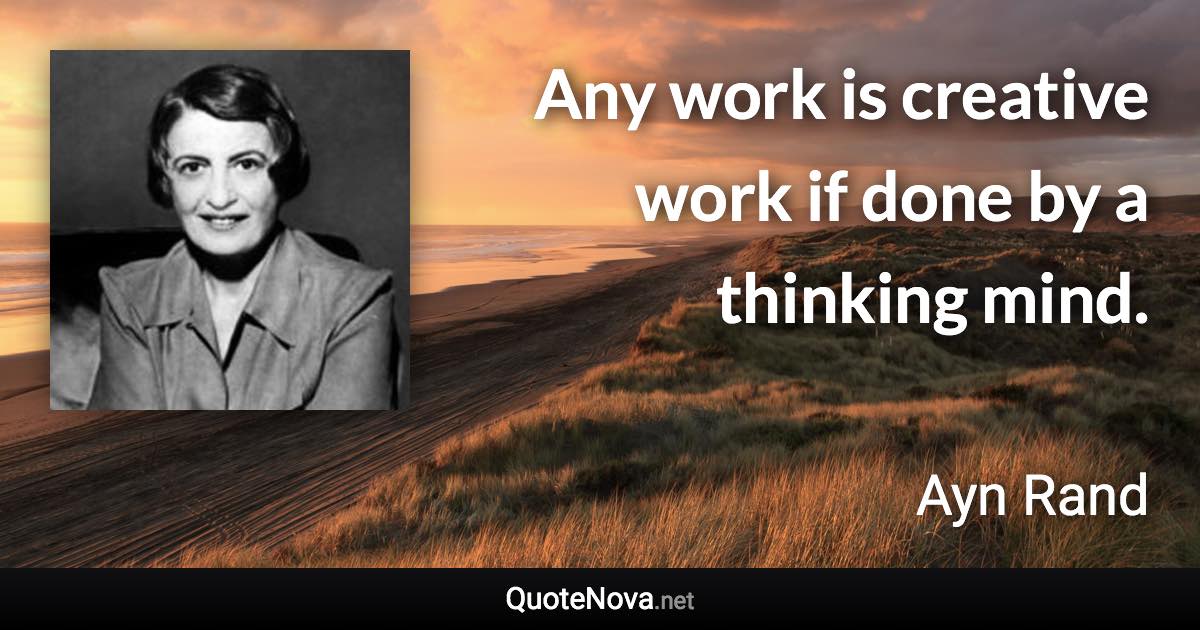 Any work is creative work if done by a thinking mind. - Ayn Rand quote