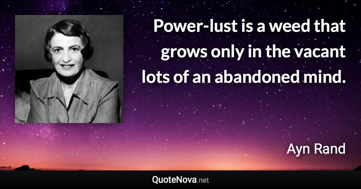 Power-lust is a weed that grows only in the vacant lots of an abandoned mind. - Ayn Rand quote