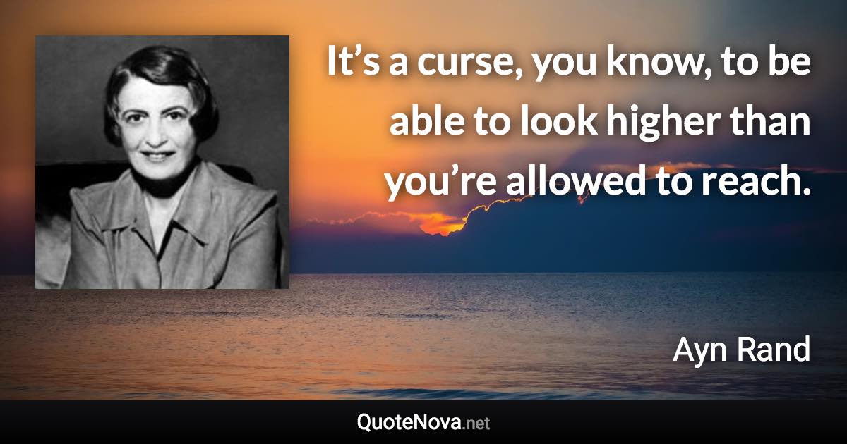 It’s a curse, you know, to be able to look higher than you’re allowed to reach. - Ayn Rand quote