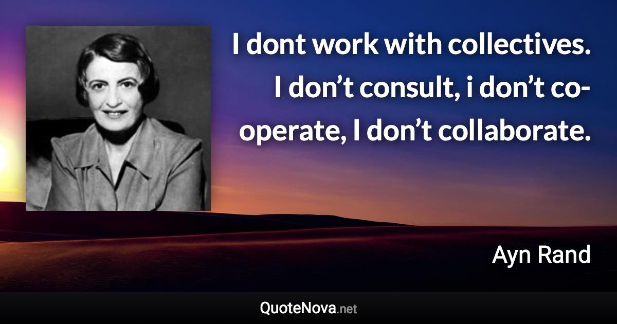 I dont work with collectives. I don’t consult, i don’t co-operate, I don’t collaborate. - Ayn Rand quote