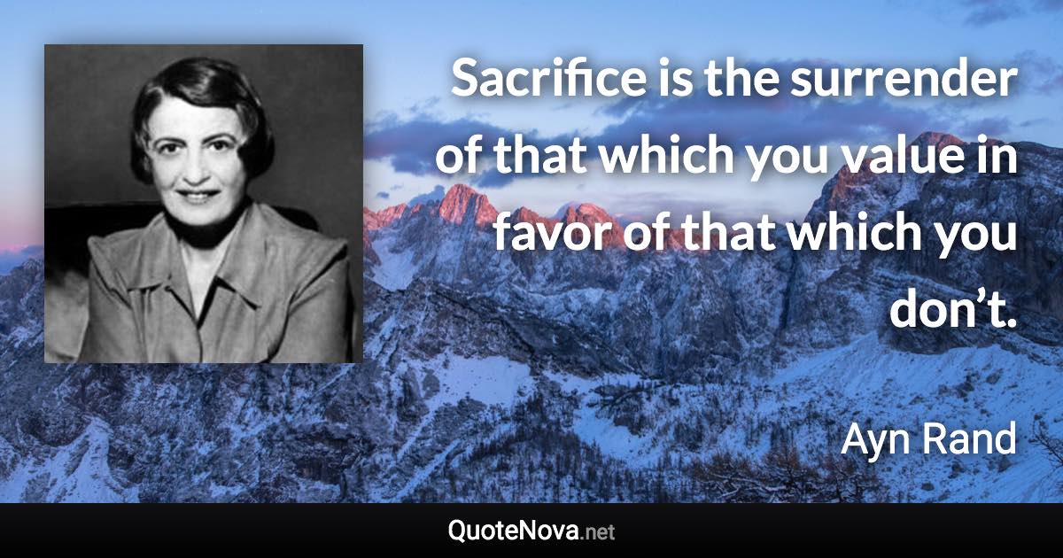 Sacrifice is the surrender of that which you value in favor of that which you don’t. - Ayn Rand quote