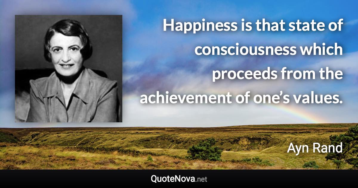 Happiness is that state of consciousness which proceeds from the achievement of one’s values. - Ayn Rand quote