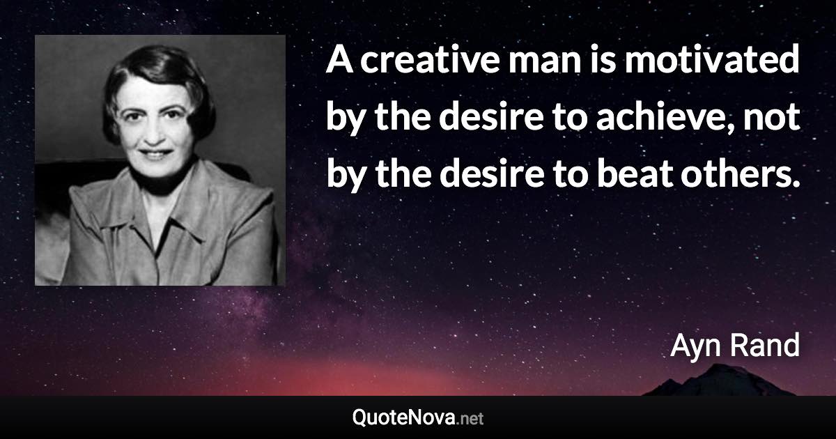 A creative man is motivated by the desire to achieve, not by the desire to beat others. - Ayn Rand quote