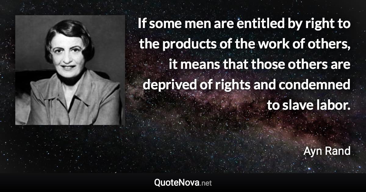 If some men are entitled by right to the products of the work of others, it means that those others are deprived of rights and condemned to slave labor. - Ayn Rand quote