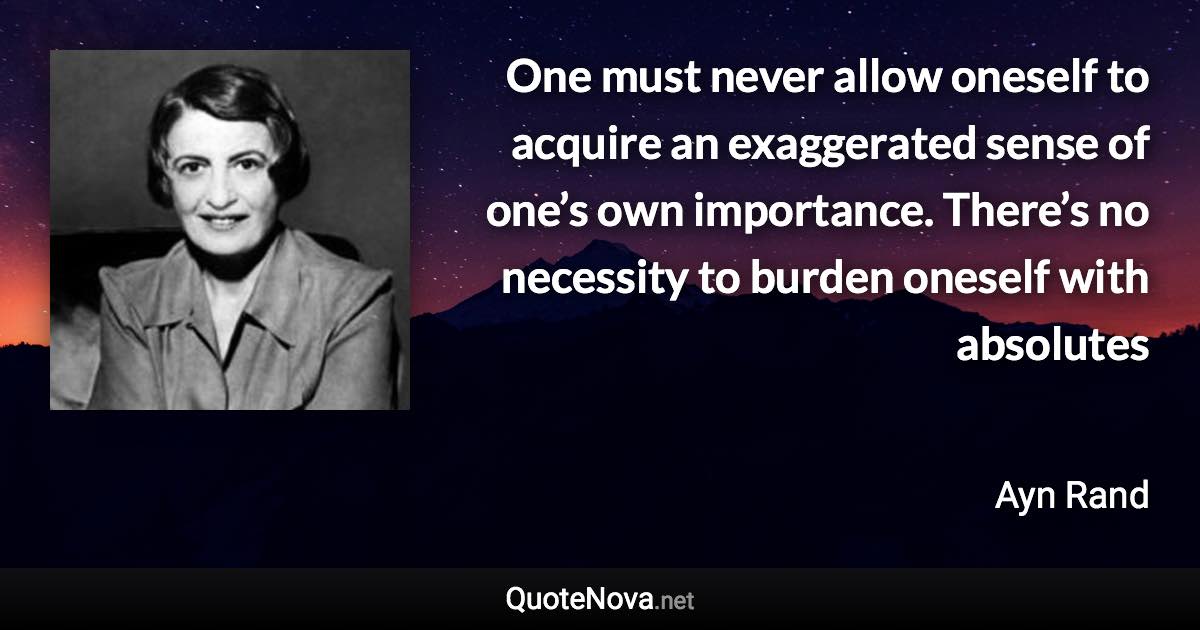 One must never allow oneself to acquire an exaggerated sense of one’s own importance. There’s no necessity to burden oneself with absolutes - Ayn Rand quote