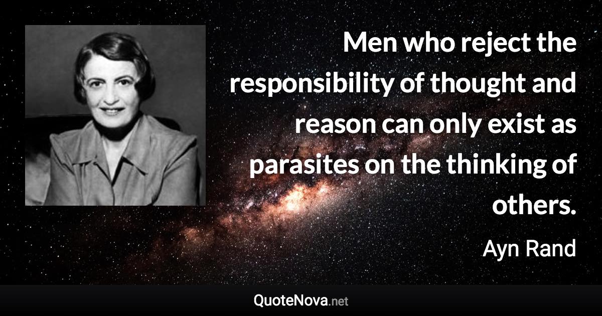 Men who reject the responsibility of thought and reason can only exist as parasites on the thinking of others. - Ayn Rand quote