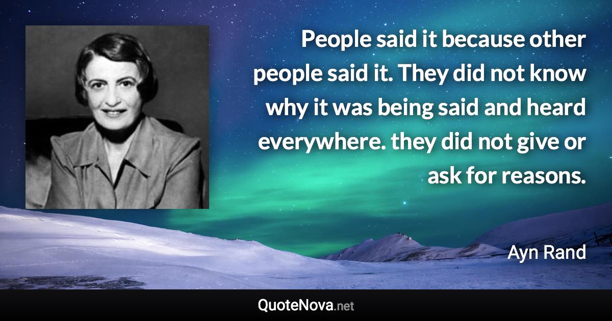 People said it because other people said it. They did not know why it was being said and heard everywhere. they did not give or ask for reasons. - Ayn Rand quote