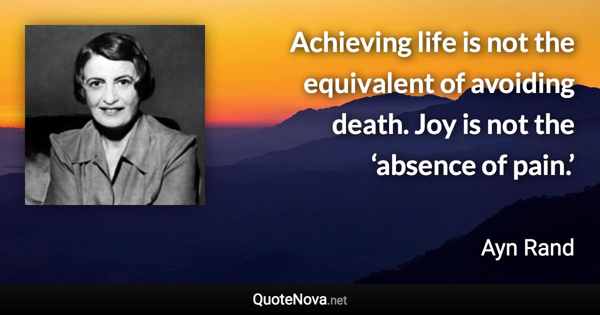 Achieving life is not the equivalent of avoiding death. Joy is not the ‘absence of pain.’ - Ayn Rand quote