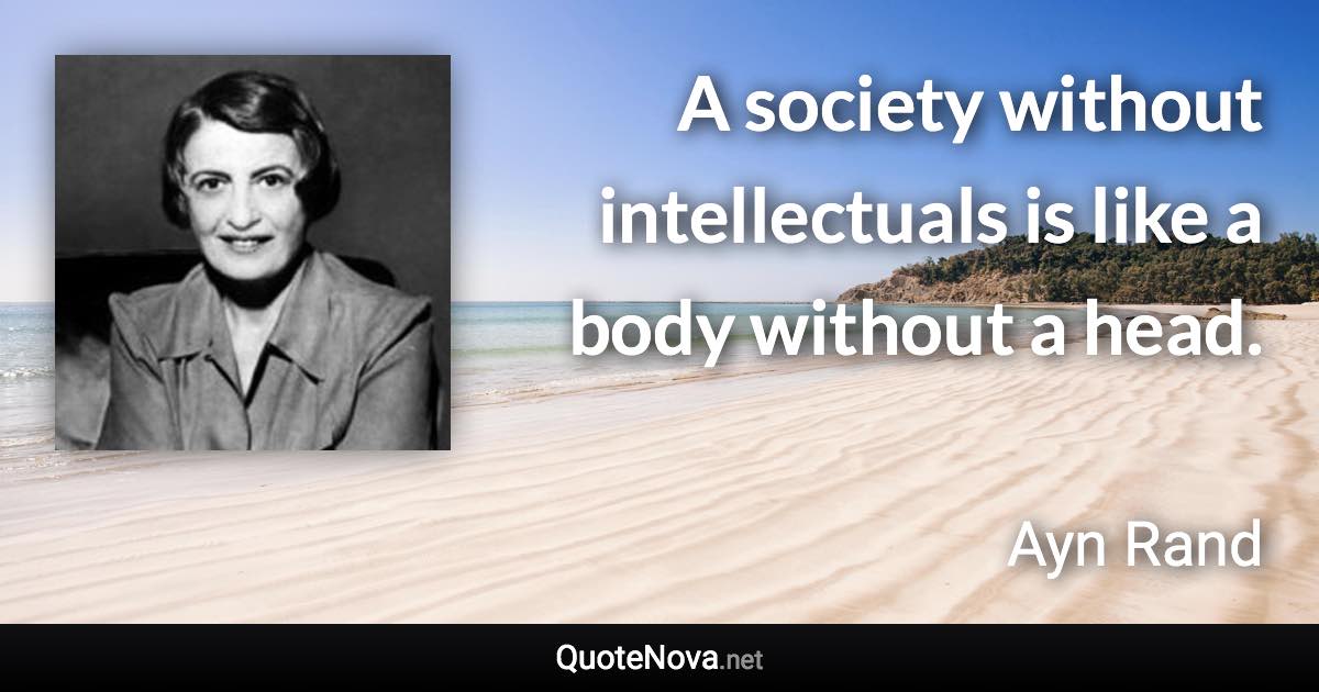 A society without intellectuals is like a body without a head. - Ayn Rand quote
