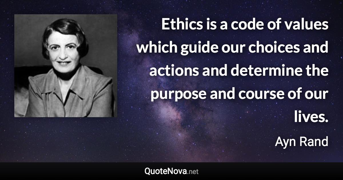 Ethics is a code of values which guide our choices and actions and determine the purpose and course of our lives. - Ayn Rand quote