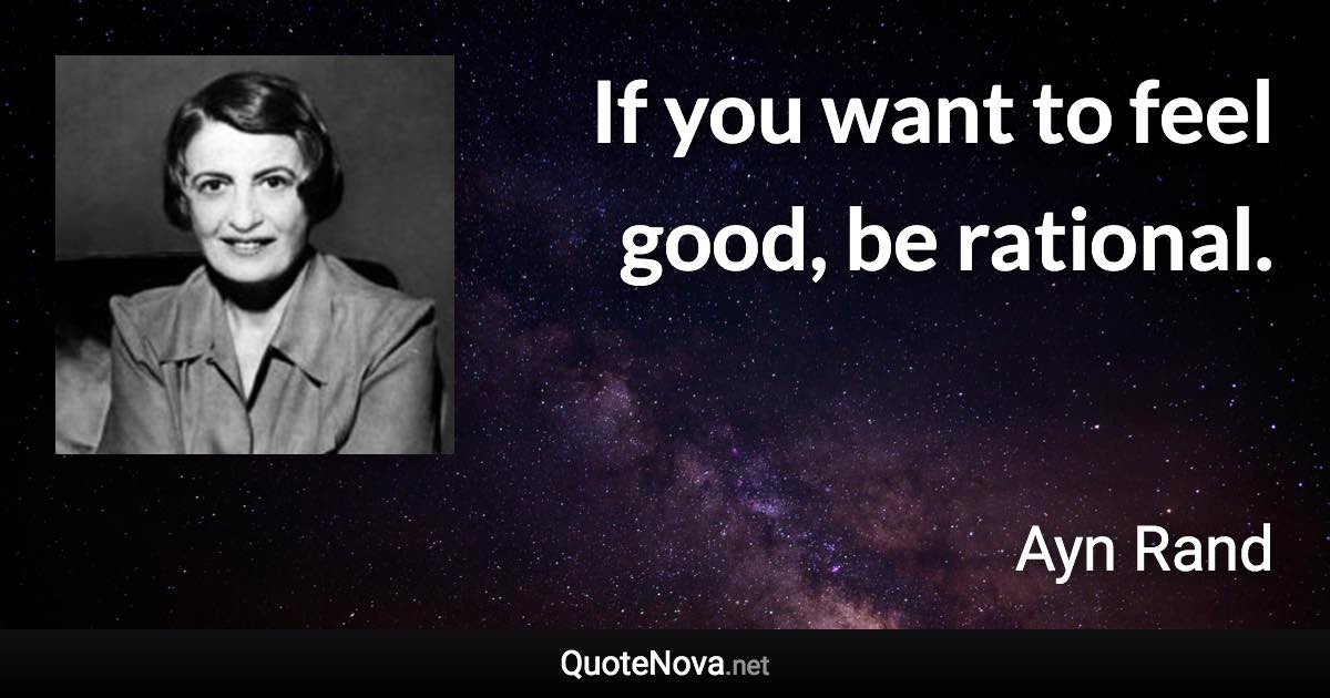 If you want to feel good, be rational. - Ayn Rand quote