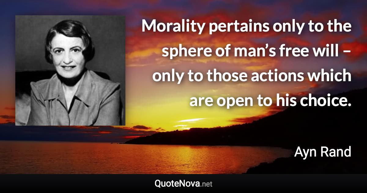 Morality pertains only to the sphere of man’s free will – only to those actions which are open to his choice. - Ayn Rand quote