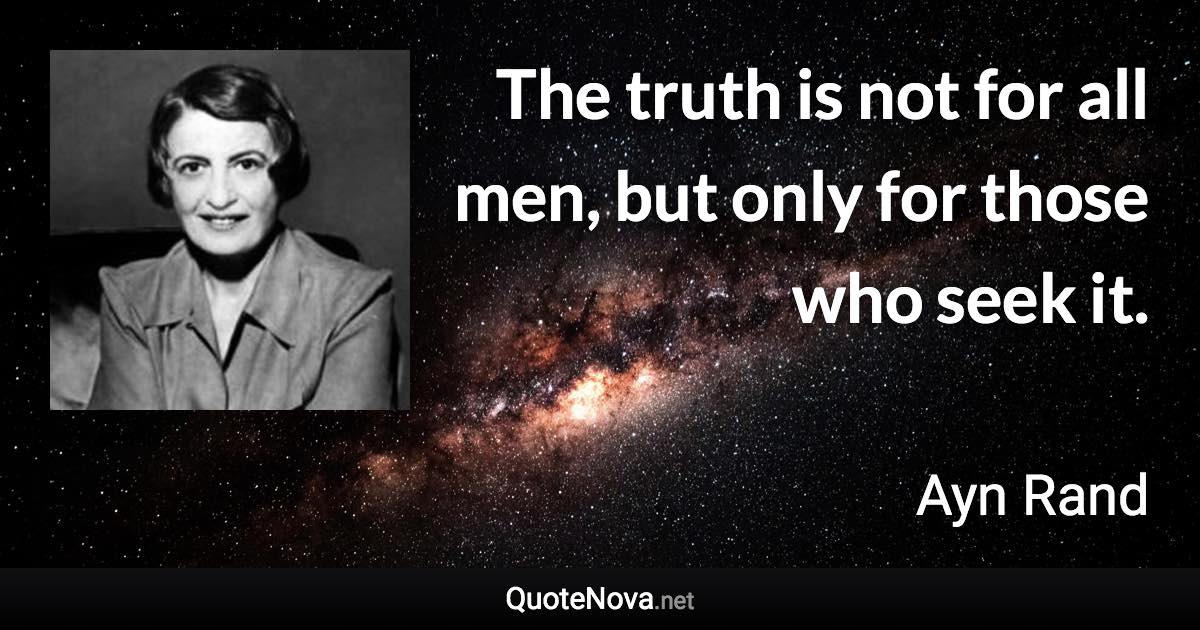 The truth is not for all men, but only for those who seek it. - Ayn Rand quote