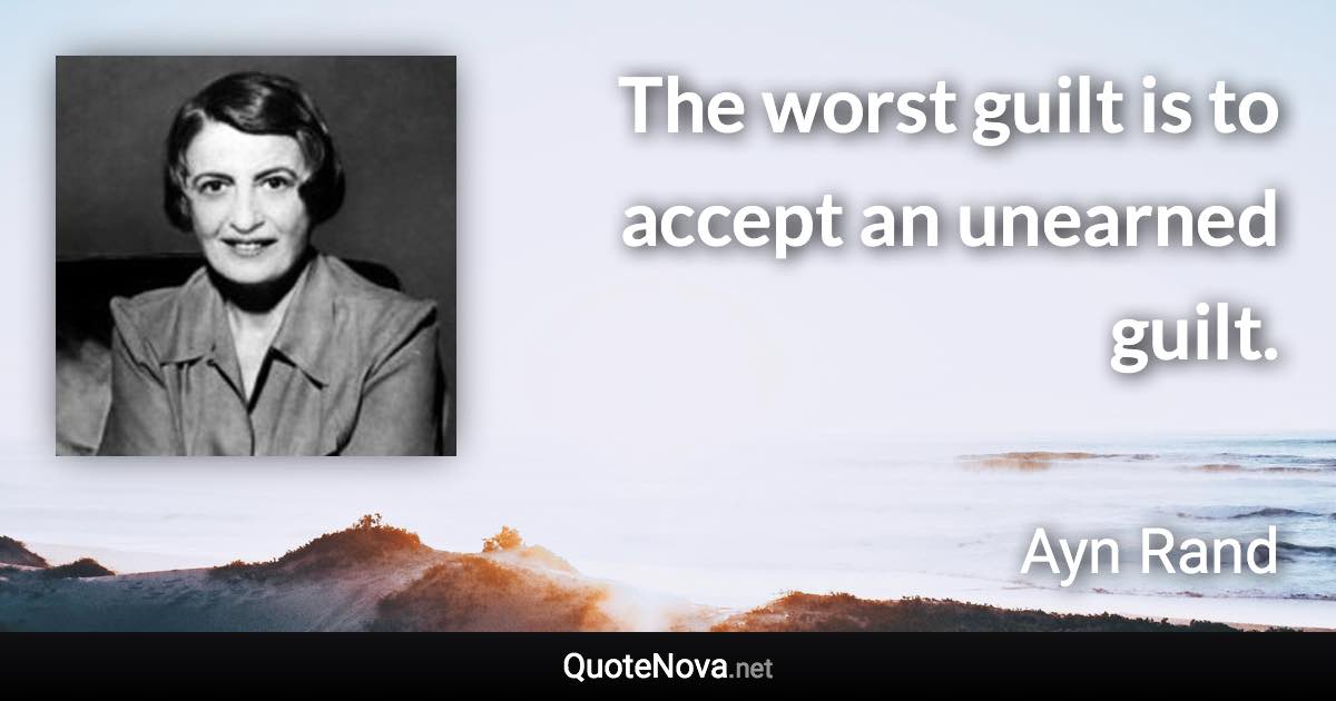 The worst guilt is to accept an unearned guilt. - Ayn Rand quote