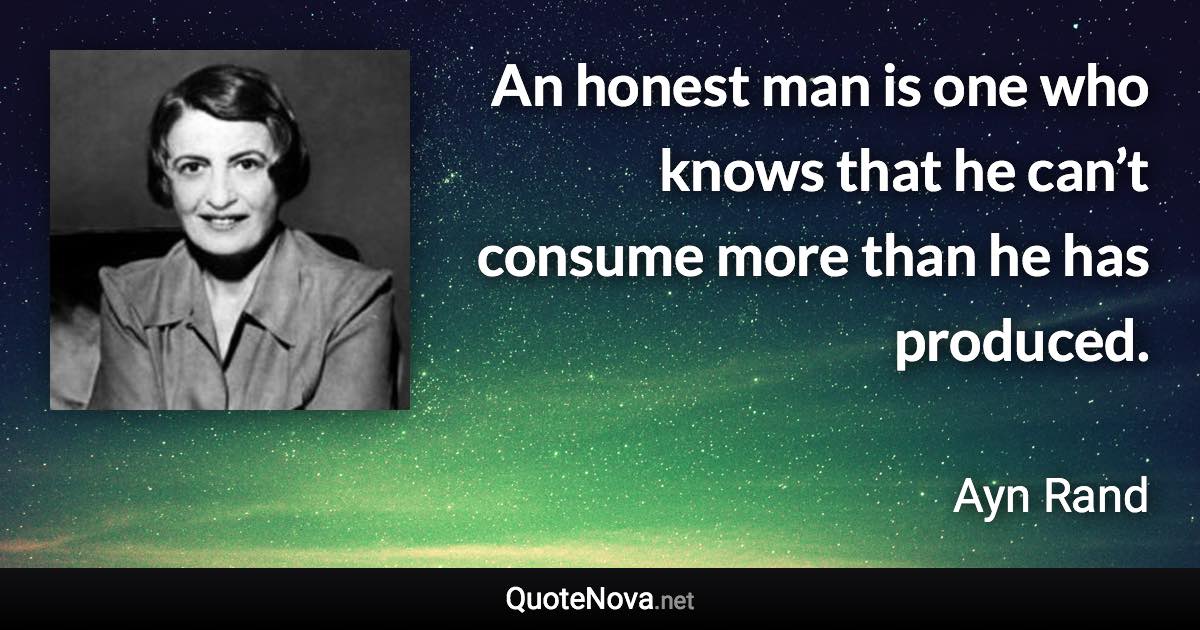 An honest man is one who knows that he can’t consume more than he has produced. - Ayn Rand quote
