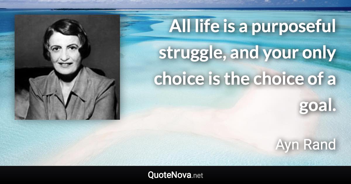 All life is a purposeful struggle, and your only choice is the choice of a goal. - Ayn Rand quote