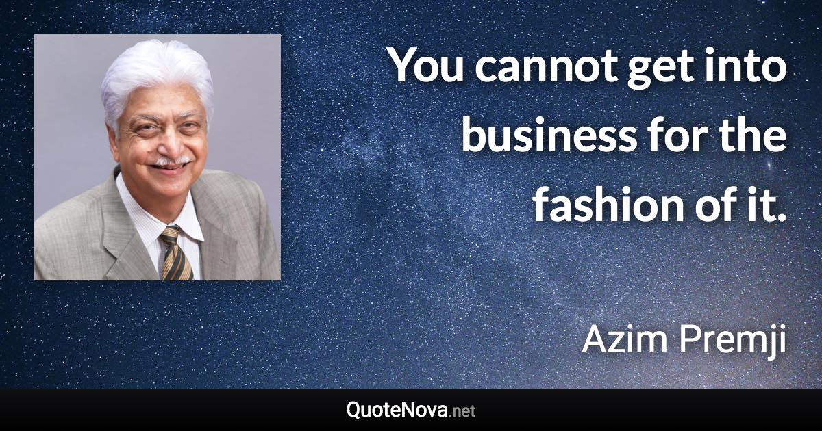 You cannot get into business for the fashion of it. - Azim Premji quote