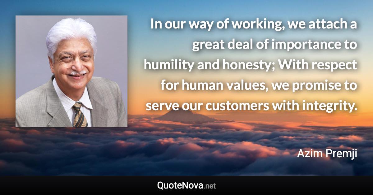 In our way of working, we attach a great deal of importance to humility and honesty; With respect for human values, we promise to serve our customers with integrity. - Azim Premji quote