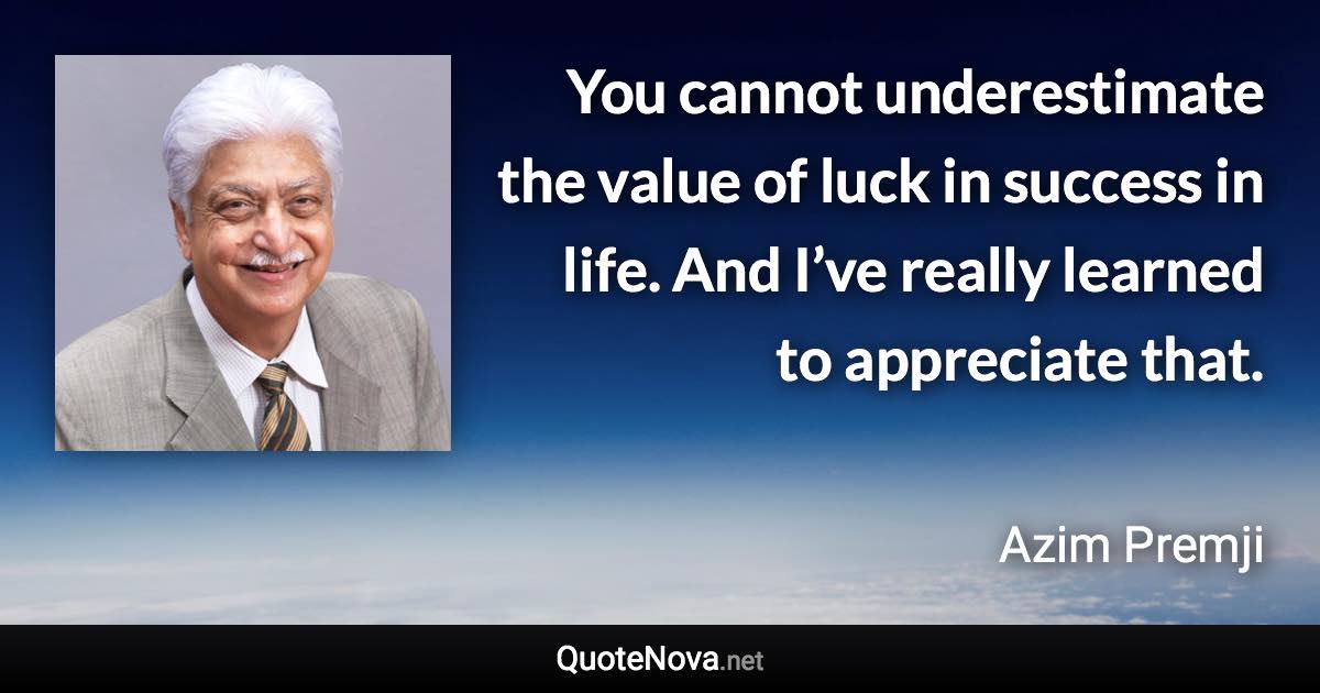 You cannot underestimate the value of luck in success in life. And I’ve really learned to appreciate that. - Azim Premji quote