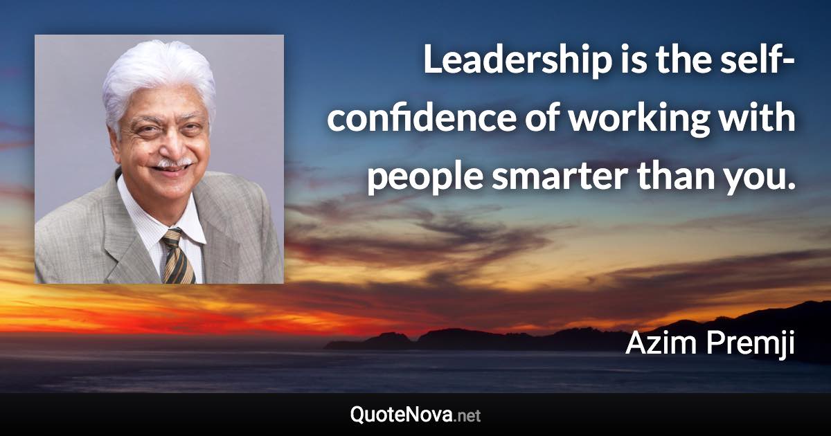 Leadership is the self-confidence of working with people smarter than you. - Azim Premji quote