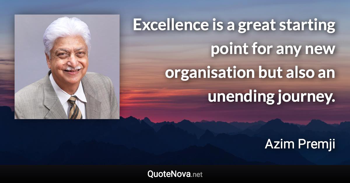Excellence is a great starting point for any new organisation but also an unending journey. - Azim Premji quote