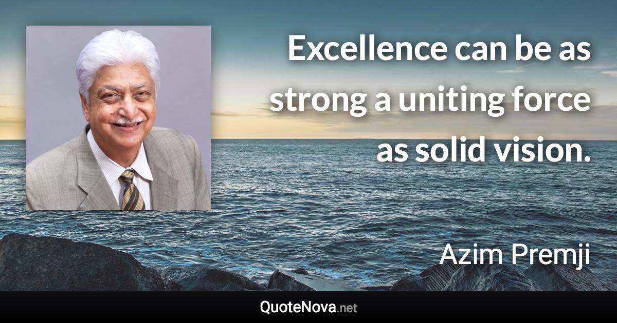 Excellence can be as strong a uniting force as solid vision. - Azim Premji quote