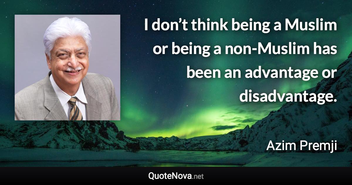 I don’t think being a Muslim or being a non-Muslim has been an advantage or disadvantage. - Azim Premji quote