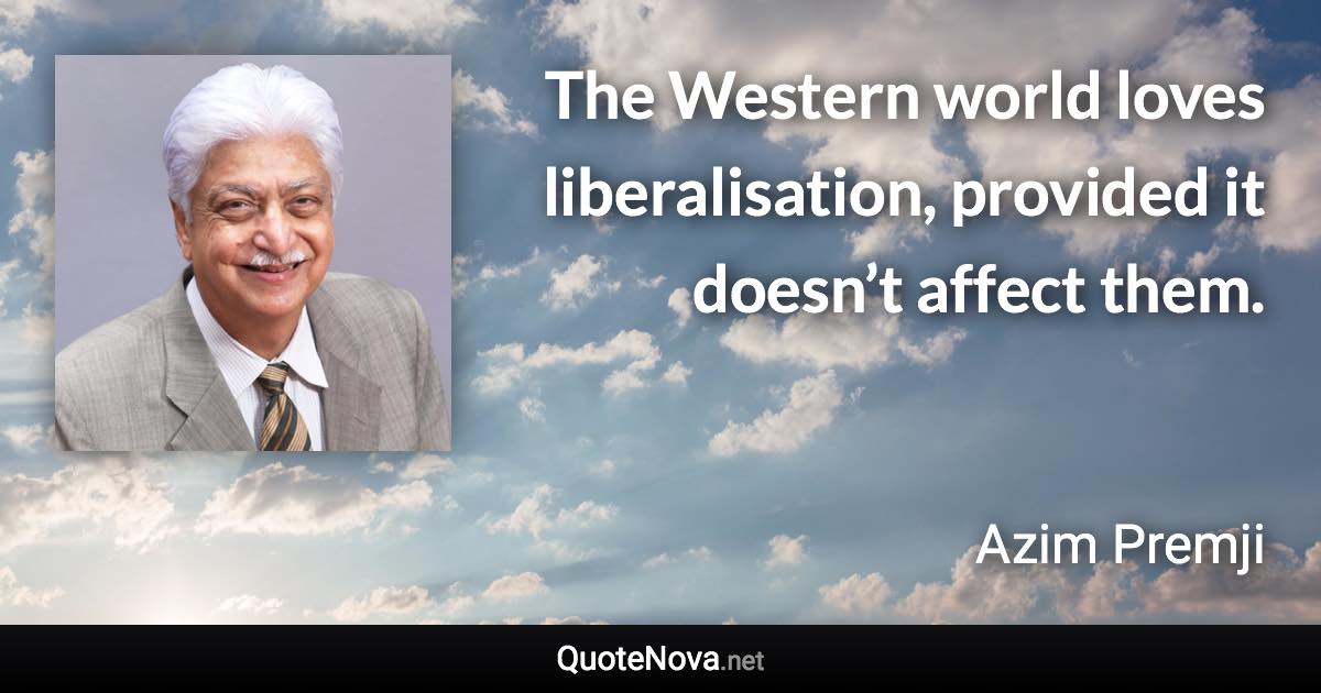 The Western world loves liberalisation, provided it doesn’t affect them. - Azim Premji quote