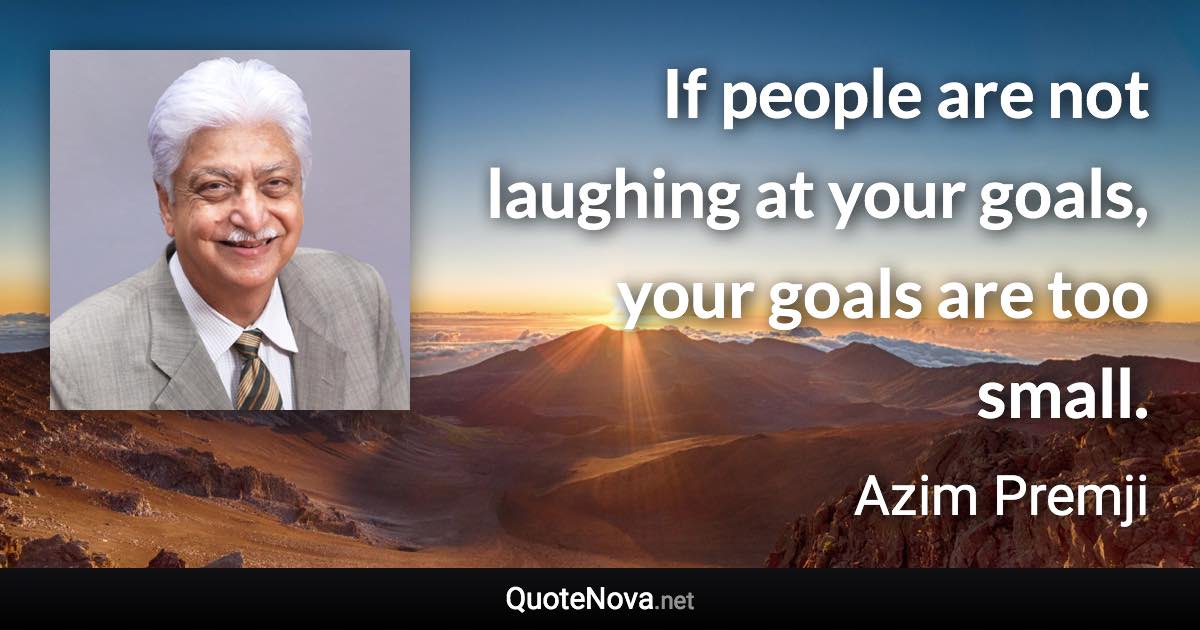 If people are not laughing at your goals, your goals are too small. - Azim Premji quote