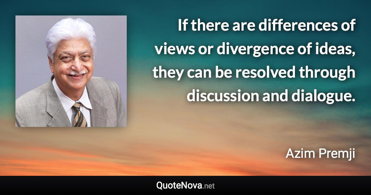 If there are differences of views or divergence of ideas, they can be resolved through discussion and dialogue. - Azim Premji quote