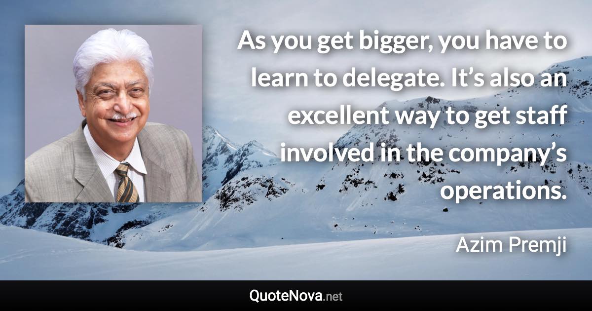 As you get bigger, you have to learn to delegate. It’s also an excellent way to get staff involved in the company’s operations. - Azim Premji quote