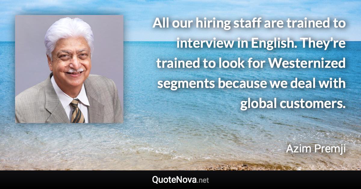 All our hiring staff are trained to interview in English. They’re trained to look for Westernized segments because we deal with global customers. - Azim Premji quote