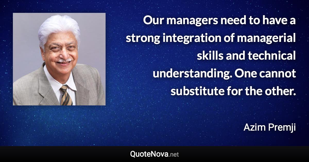 Our managers need to have a strong integration of managerial skills and technical understanding. One cannot substitute for the other. - Azim Premji quote