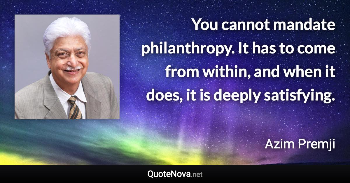 You cannot mandate philanthropy. It has to come from within, and when it does, it is deeply satisfying. - Azim Premji quote