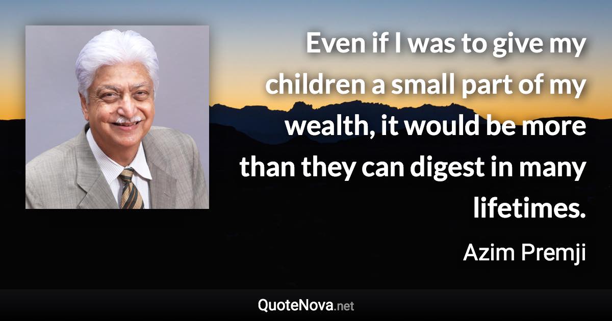 Even if I was to give my children a small part of my wealth, it would be more than they can digest in many lifetimes. - Azim Premji quote