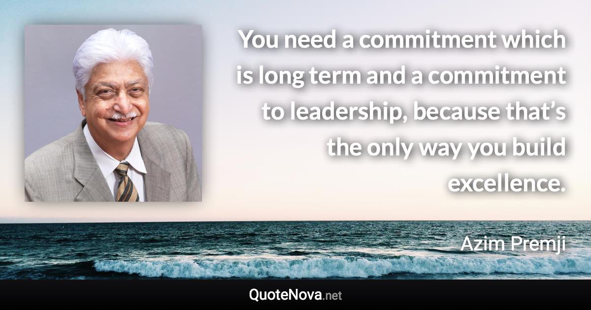 You need a commitment which is long term and a commitment to leadership, because that’s the only way you build excellence. - Azim Premji quote