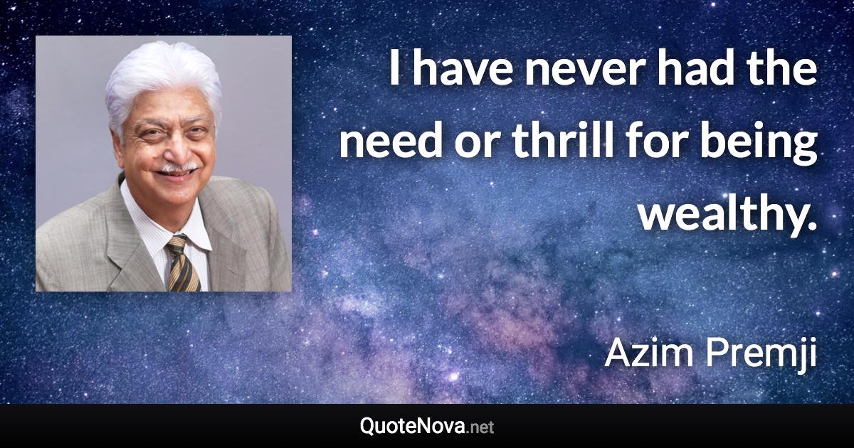 I have never had the need or thrill for being wealthy. - Azim Premji quote