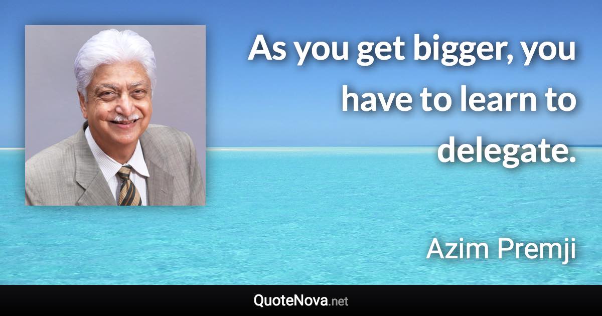 As you get bigger, you have to learn to delegate. - Azim Premji quote