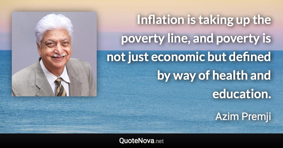 Inflation is taking up the poverty line, and poverty is not just economic but defined by way of health and education. - Azim Premji quote