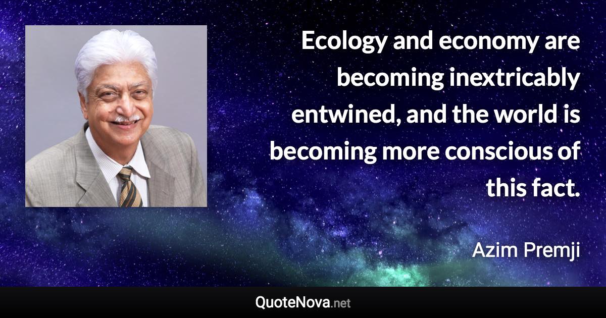 Ecology and economy are becoming inextricably entwined, and the world is becoming more conscious of this fact. - Azim Premji quote