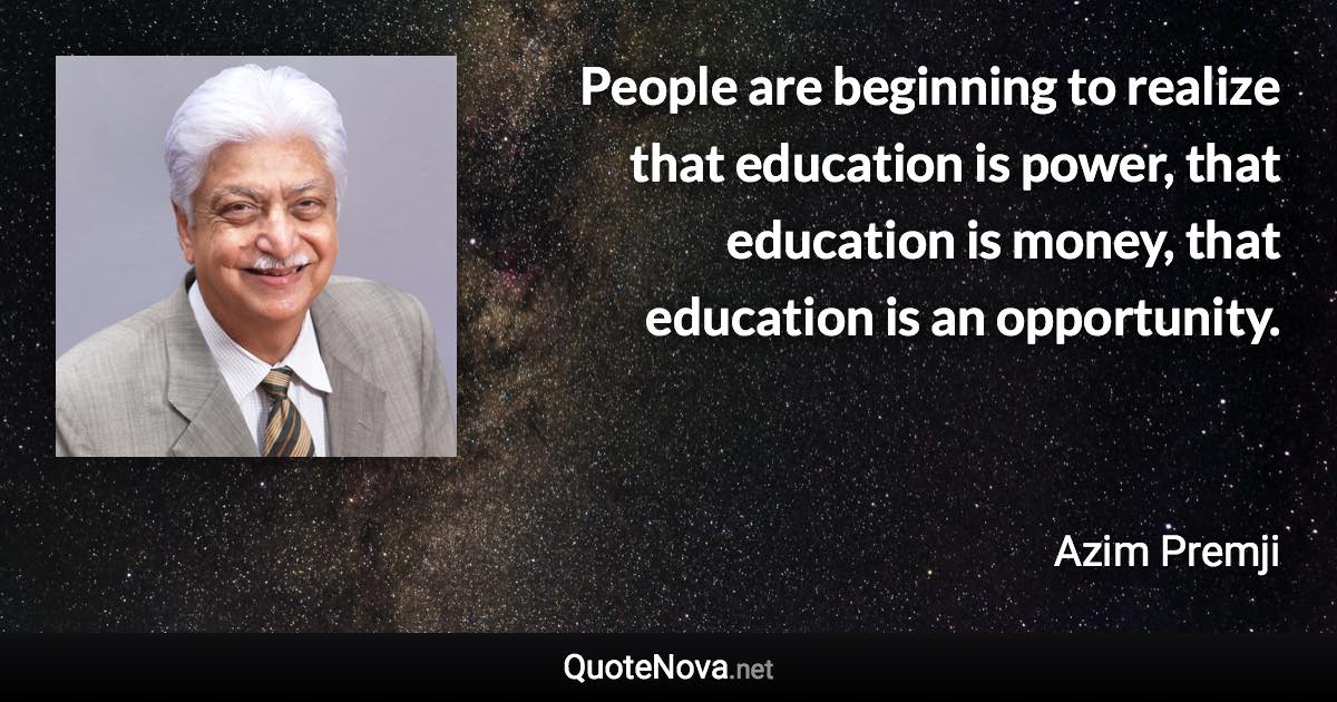 People are beginning to realize that education is power, that education is money, that education is an opportunity. - Azim Premji quote