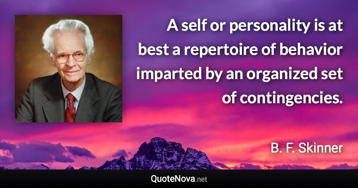 A self or personality is at best a repertoire of behavior imparted by an organized set of contingencies. - B. F. Skinner quote