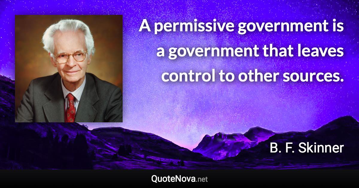 A permissive government is a government that leaves control to other sources. - B. F. Skinner quote