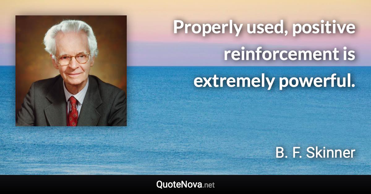 Properly used, positive reinforcement is extremely powerful. - B. F. Skinner quote